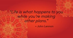 "Life is what happens to you while you're making other plans" - John Lennon