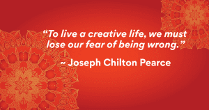 “To live a creative life, we must lose our fear of being wrong.” ~ Joseph Chilton Pearce