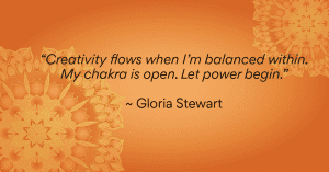“Creativity flows when I’m balanced within. My chakra is open. Let power begin.” ~ Gloria Stewart
