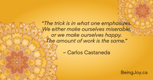 quote over yellow mandala - “The trick is in what one emphasizes. We either make ourselves miserable, or we make ourselves happy. The amount of work is the same.” ~ Carlos Castaneda