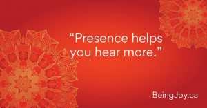 “Presence helps you hear more.”